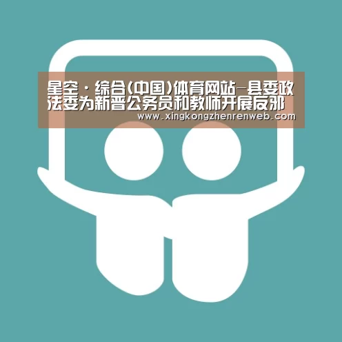 星空·综合(中国)体育网站-县委政法委为新晋公务员和教师开展
